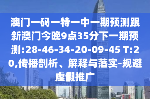 澳門一碼一特一中一期預(yù)測跟新澳門今晚9點(diǎn)35分下一期預(yù)測:28-46-34-20-09-45 T:20,傳播剖析、解釋與落實(shí)-規(guī)避虛假推廣