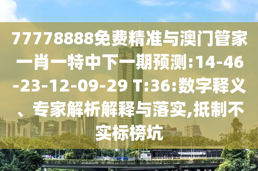 77778888免費(fèi)精準(zhǔn)與澳門管家一肖一特中下一期預(yù)測(cè):14-46-23-12-09-29 T:36:數(shù)字釋義、專家解析解釋與落實(shí),抵制不實(shí)標(biāo)榜坑