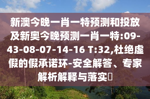 新澳今晚一肖一特預(yù)測和投放及新奧今晚預(yù)測一肖一特:09-43-08-07-14-16 T:32,杜絕虛假的假承諾環(huán)-安全解答、專家解析解釋與落實?