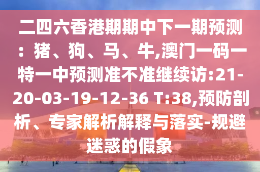 二四六香港期期中下一期預(yù)測：豬、狗、馬、牛,澳門一碼一特一中預(yù)測準(zhǔn)不準(zhǔn)繼續(xù)訪:21-20-03-19-12-36 T:38,預(yù)防剖析、專家解析解釋與落實(shí)-規(guī)避迷惑的假象