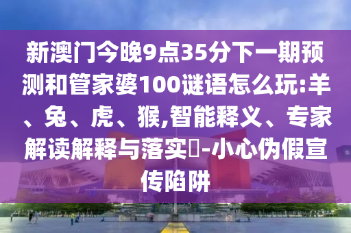 新澳門今晚9點35分下一期預測和管家婆100謎語怎么玩:羊、兔、虎、猴,智能釋義、專家解讀解釋與落實?-小心偽假宣傳陷阱
