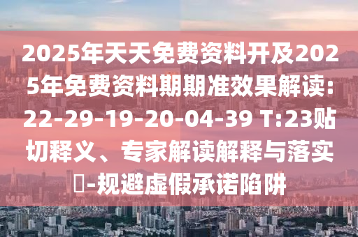 2025年天天免費資料開及2025年免費資料期期準效果解讀:22-29-19-20-04-39 T:23貼切釋義、專家解讀解釋與落實?-規(guī)避虛假承諾陷阱