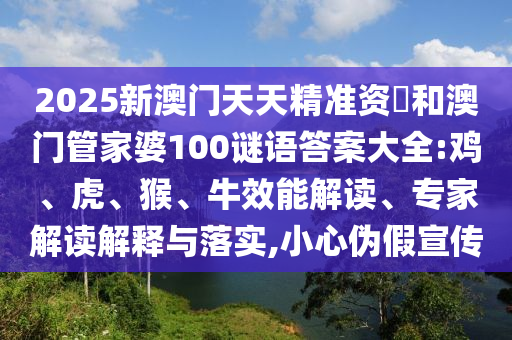 2025新澳門天天精準(zhǔn)資枓和澳門管家婆100謎語答案大全:雞、虎、猴、牛效能解讀、專家解讀解釋與落實(shí),小心偽假宣傳