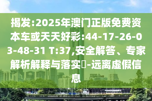 揭發(fā):2025年澳門正版免費(fèi)資本車或天天好彩:44-17-26-03-48-31 T:37,安全解答、專家解析解釋與落實(shí)?-遠(yuǎn)離虛假信息
