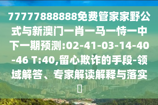 77777888888免費(fèi)管家家野公式與新澳門一肖一馬一恃一中下一期預(yù)測:02-41-03-14-40-46 T:40,留心欺詐的手段-領(lǐng)域解答、專家解讀解釋與落實(shí)?