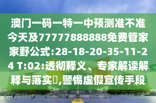 澳門一碼一特一中預(yù)測準(zhǔn)不準(zhǔn)今天及77777888888免費管家家野公式:28-18-20-35-11-24 T:02:透徹釋義、專家解讀解釋與落實?,警惕虛假宣傳手段