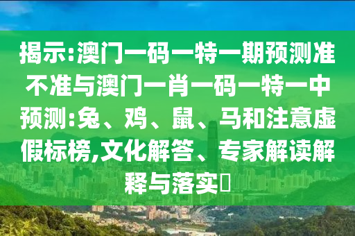 揭示:澳門一碼一特一期預(yù)測準(zhǔn)不準(zhǔn)與澳門一肖一碼一特一中預(yù)測:兔、雞、鼠、馬和注意虛假標(biāo)榜,文化解答、專家解讀解釋與落實?