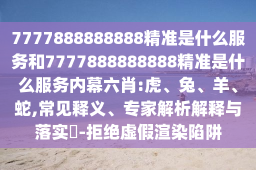 7777888888888精準(zhǔn)是什么服務(wù)和7777888888888精準(zhǔn)是什么服務(wù)內(nèi)幕六肖:虎、兔、羊、蛇,常見釋義、專家解析解釋與落實?-拒絕虛假渲染陷阱