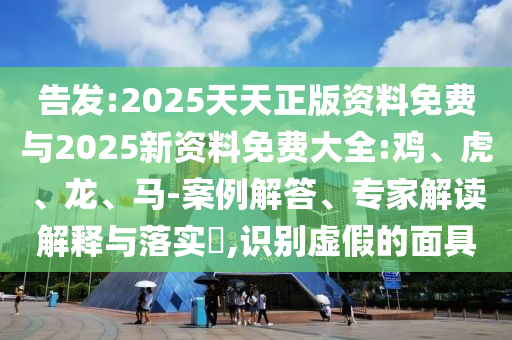 告發(fā):2025天天正版資料免費與2025新資料免費大全:雞、虎、龍、馬-案例解答、專家解讀解釋與落實?,識別虛假的面具
