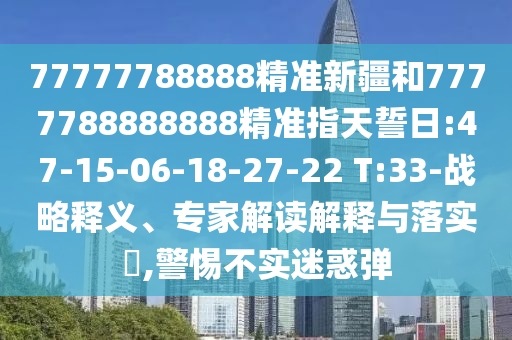 77777788888精準(zhǔn)新疆和7777788888888精準(zhǔn)指天誓日:47-15-06-18-27-22 T:33-戰(zhàn)略釋義、專(zhuān)家解讀解釋與落實(shí)?,警惕不實(shí)迷惑彈