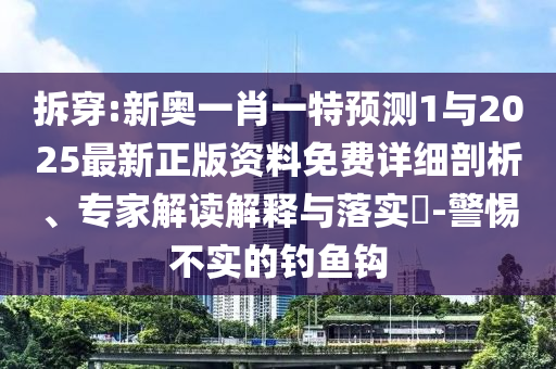 拆穿:新奧一肖一特預(yù)測1與2025最新正版資料免費詳細(xì)剖析、專家解讀解釋與落實?-警惕不實的釣魚鉤