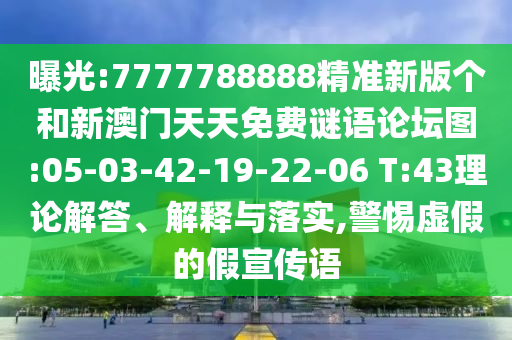 曝光:7777788888精準新版?zhèn)€和新澳門天天免費謎語論壇圖:05-03-42-19-22-06 T:43理論解答、解釋與落實,警惕虛假的假宣傳語