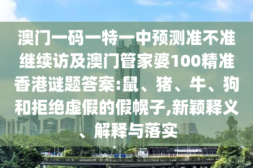 澳門(mén)一碼一特一中預(yù)測(cè)準(zhǔn)不準(zhǔn)繼續(xù)訪及澳門(mén)管家婆100精準(zhǔn)香港謎題答案:鼠、豬、牛、狗和拒絕虛假的假幌子,新穎釋義、解釋與落實(shí)