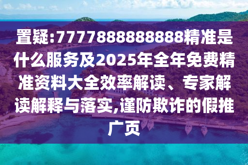 置疑:7777888888888精準(zhǔn)是什么服務(wù)及2025年全年免費(fèi)精準(zhǔn)資料大全效率解讀、專家解讀解釋與落實(shí),謹(jǐn)防欺詐的假推廣頁(yè)