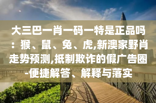 大三巴一肖一碼一特是正品嗎：猴、鼠、兔、虎,新澳家野肖走勢(shì)預(yù)測(cè),抵制欺詐的假?gòu)V告圈-便捷解答、解釋與落實(shí)