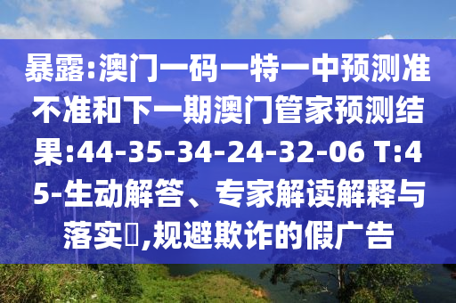 暴露:澳門(mén)一碼一特一中預(yù)測(cè)準(zhǔn)不準(zhǔn)和下一期澳門(mén)管家預(yù)測(cè)結(jié)果:44-35-34-24-32-06 T:45-生動(dòng)解答、專(zhuān)家解讀解釋與落實(shí)?,規(guī)避欺詐的假?gòu)V告