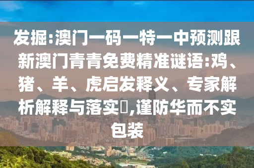 發(fā)掘:澳門(mén)一碼一特一中預(yù)測(cè)跟新澳門(mén)青青免費(fèi)精準(zhǔn)謎語(yǔ):雞、豬、羊、虎啟發(fā)釋義、專(zhuān)家解析解釋與落實(shí)?,謹(jǐn)防華而不實(shí)包裝