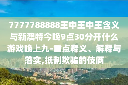 7777788888王中王中王含義與新澳特今晚9點30分開什么游戲晚上九-重點釋義、解釋與落實,抵制欺騙的伎倆