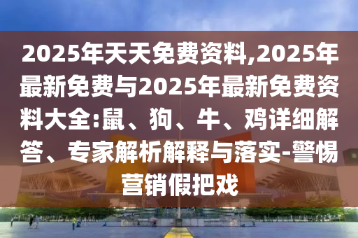 2025年天天免費資料,2025年最新免費與2025年最新免費資料大全:鼠、狗、牛、雞詳細(xì)解答、專家解析解釋與落實-警惕營銷假把戲