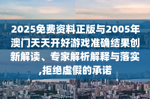 2025免費(fèi)資料正版與2005年澳門天天開好游戲準(zhǔn)確結(jié)果創(chuàng)新解讀、專家解析解釋與落實(shí),拒絕虛假的承諾