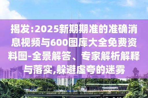揭發(fā):2025新期期準(zhǔn)的準(zhǔn)確消息視頻與600圖庫大全免費資料圖-全景解答、專家解析解釋與落實,躲避虛夸的迷霧