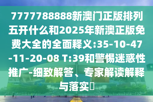 7777788888新澳門(mén)正版排列五開(kāi)什么和2025年新澳正版免費(fèi)大全的全面釋義:35-10-47-11-20-08 T:39和警惕迷惑性推廣-細(xì)致解答、專(zhuān)家解讀解釋與落實(shí)?