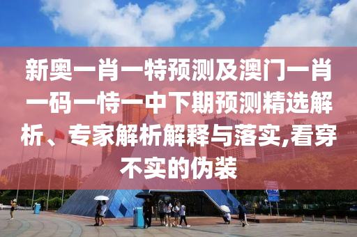 新奧一肖一特預(yù)測(cè)及澳門一肖一碼一恃一中下期預(yù)測(cè)精選解析、專家解析解釋與落實(shí),看穿不實(shí)的偽裝