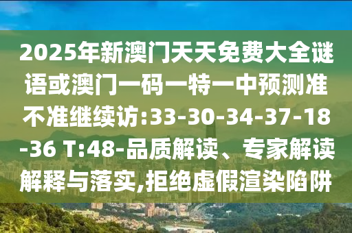 2025年新澳門天天免費大全謎語或澳門一碼一特一中預(yù)測準(zhǔn)不準(zhǔn)繼續(xù)訪:33-30-34-37-18-36 T:48-品質(zhì)解讀、專家解讀解釋與落實,拒絕虛假渲染陷阱