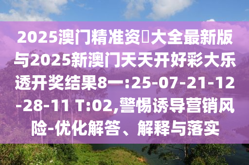 2025澳門精準(zhǔn)資枓大全最新版與2025新澳門天天開好彩大樂透開獎結(jié)果8一:25-07-21-12-28-11 T:02,警惕誘導(dǎo)營銷風(fēng)險-優(yōu)化解答、解釋與落實(shí)