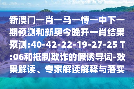 新澳門一肖一馬一恃一中下一期預(yù)測和新奧今晚開一肖結(jié)果預(yù)測:40-42-22-19-27-25 T:06和抵制欺詐的假誘導(dǎo)詞-效果解讀、專家解讀解釋與落實