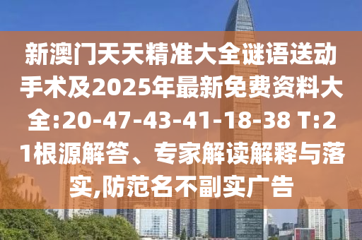 新澳門天天精準(zhǔn)大全謎語送動(dòng)手術(shù)及2025年最新免費(fèi)資料大全:20-47-43-41-18-38 T:21根源解答、專家解讀解釋與落實(shí),防范名不副實(shí)廣告