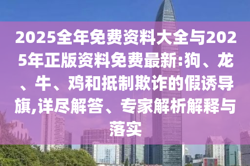 2025全年免費(fèi)資料大全與2025年正版資料免費(fèi)最新:狗、龍、牛、雞和抵制欺詐的假誘導(dǎo)旗,詳盡解答、專家解析解釋與落實