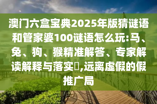 澳門六盒寶典2025年版猜謎語(yǔ)和管家婆100謎語(yǔ)怎么玩:馬、兔、狗、猴精準(zhǔn)解答、專家解讀解釋與落實(shí)?,遠(yuǎn)離虛假的假推廣局