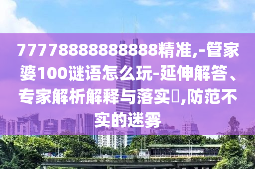 77778888888888精準(zhǔn),-管家婆100謎語(yǔ)怎么玩-延伸解答、專(zhuān)家解析解釋與落實(shí)?,防范不實(shí)的迷霧