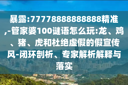 暴露:77778888888888精準,-管家婆100謎語怎么玩:龍、雞、豬、虎和杜絕虛假的假宣傳風(fēng)-閉環(huán)剖析、專家解析解釋與落實