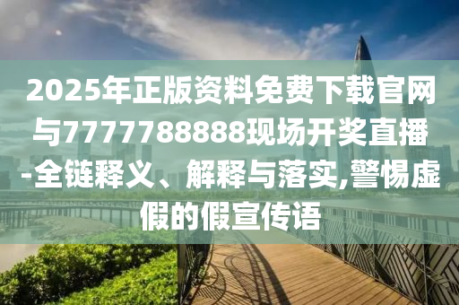 2025年正版資料免費(fèi)下載官網(wǎng)與7777788888現(xiàn)場(chǎng)開獎(jiǎng)直播-全鏈釋義、解釋與落實(shí),警惕虛假的假宣傳語