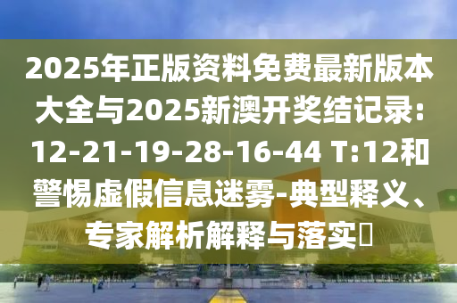 2025年正版資料免費(fèi)最新版本大全與2025新澳開獎(jiǎng)結(jié)記錄:12-21-19-28-16-44 T:12和警惕虛假信息迷霧-典型釋義、專家解析解釋與落實(shí)?