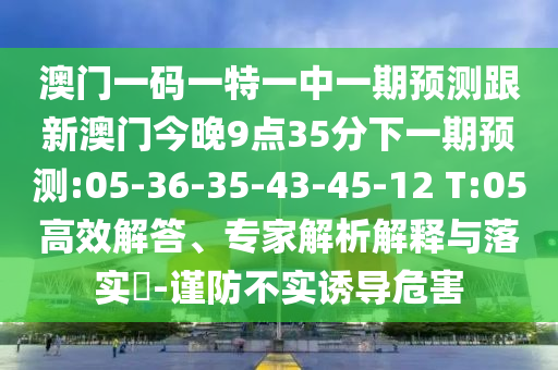 澳門一碼一特一中一期預(yù)測(cè)跟新澳門今晚9點(diǎn)35分下一期預(yù)測(cè):05-36-35-43-45-12 T:05高效解答、專家解析解釋與落實(shí)?-謹(jǐn)防不實(shí)誘導(dǎo)危害