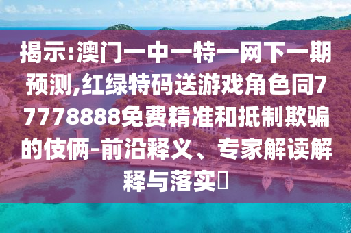 揭示:澳門一中一特一網(wǎng)下一期預(yù)測,紅綠特碼送游戲角色同77778888免費(fèi)精準(zhǔn)和抵制欺騙的伎倆-前沿釋義、專家解讀解釋與落實(shí)?