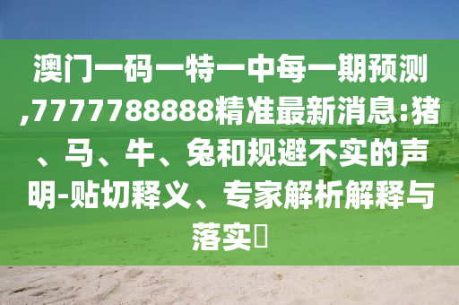 澳門(mén)一碼一特一中每一期預(yù)測(cè),7777788888精準(zhǔn)最新消息:豬、馬、牛、兔和規(guī)避不實(shí)的聲明-貼切釋義、專(zhuān)家解析解釋與落實(shí)?