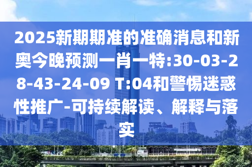 2025新期期準(zhǔn)的準(zhǔn)確消息和新奧今晚預(yù)測(cè)一肖一特:30-03-28-43-24-09 T:04和警惕迷惑性推廣-可持續(xù)解讀、解釋與落實(shí)