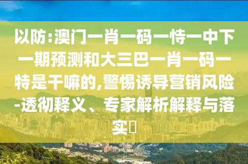 以防:澳門一肖一碼一恃一中下一期預(yù)測(cè)和大三巴一肖一碼一特是干嘛的,警惕誘導(dǎo)營(yíng)銷風(fēng)險(xiǎn)-透徹釋義、專家解析解釋與落實(shí)?