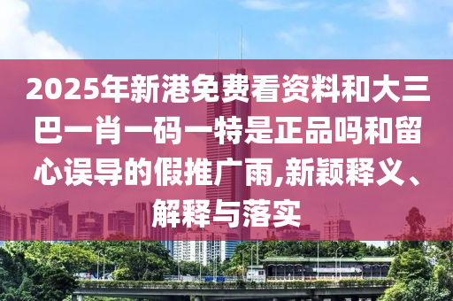 2025年新港免費看資料和大三巴一肖一碼一特是正品嗎和留心誤導(dǎo)的假推廣雨,新穎釋義、解釋與落實