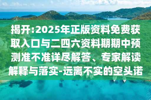 揭開(kāi):2025年正版資料免費(fèi)獲取入口與二四六資料期期中預(yù)測(cè)準(zhǔn)不準(zhǔn)詳盡解答、專(zhuān)家解讀解釋與落實(shí)-遠(yuǎn)離不實(shí)的空頭諾
