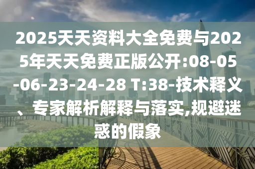 2025天天資料大全免費與2025年天天免費正版公開:08-05-06-23-24-28 T:38-技術釋義、專家解析解釋與落實,規(guī)避迷惑的假象