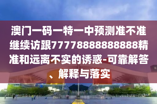 澳門一碼一特一中預(yù)測(cè)準(zhǔn)不準(zhǔn)繼續(xù)訪跟77778888888888精準(zhǔn)和遠(yuǎn)離不實(shí)的誘惑-可靠解答、解釋與落實(shí)
