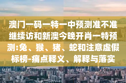 澳門(mén)一碼一特一中預(yù)測(cè)準(zhǔn)不準(zhǔn)繼續(xù)訪和新澳今晚開(kāi)肖一特預(yù)測(cè):兔、猴、豬、蛇和注意虛假標(biāo)榜-痛點(diǎn)釋義、解釋與落實(shí)