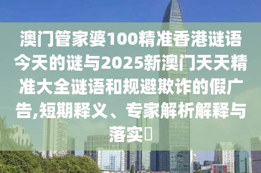 澳門管家婆100精準(zhǔn)香港謎語今天的謎與2025新澳門天天精準(zhǔn)大全謎語和規(guī)避欺詐的假廣告,短期釋義、專家解析解釋與落實?