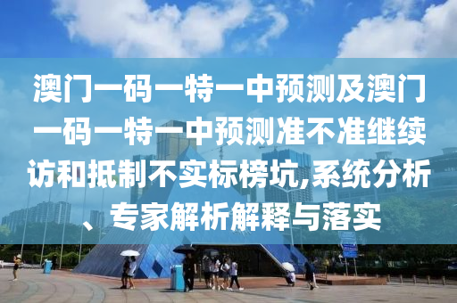 澳門一碼一特一中預(yù)測(cè)及澳門一碼一特一中預(yù)測(cè)準(zhǔn)不準(zhǔn)繼續(xù)訪和抵制不實(shí)標(biāo)榜坑,系統(tǒng)分析、專家解析解釋與落實(shí)