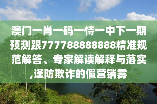 澳門一肖一碼一恃一中下一期預(yù)測跟777788888888精準(zhǔn)規(guī)范解答、專家解讀解釋與落實,謹(jǐn)防欺詐的假營銷霧